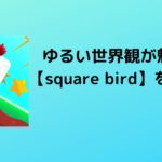 ゆるい世界感が魅力的【Square Bird】