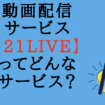 【21LIVE】動画配信サイトをご紹介!