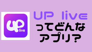 Uplive ってどんなアプリ？　徹底解説します！